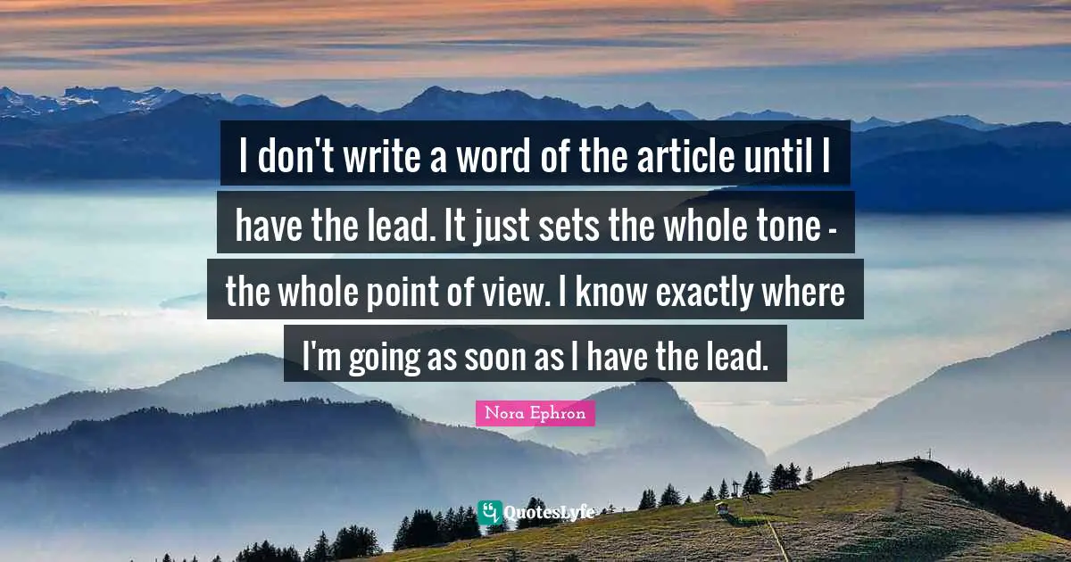 I don't write a word of the article until I have the lead. It just sets the whole tone - the whole point of view. I know exactly where I'm going as soon as I have the lead.