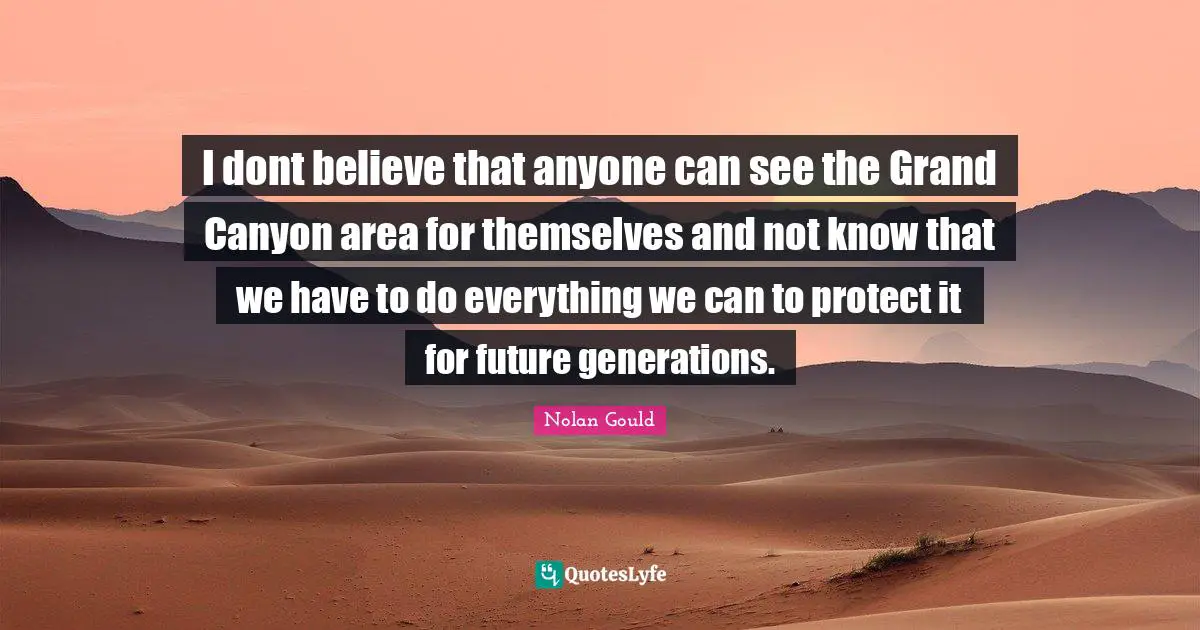 I dont believe that anyone can see the Grand Canyon area for themselves and not know that we have to do everything we can to protect it for future generations.