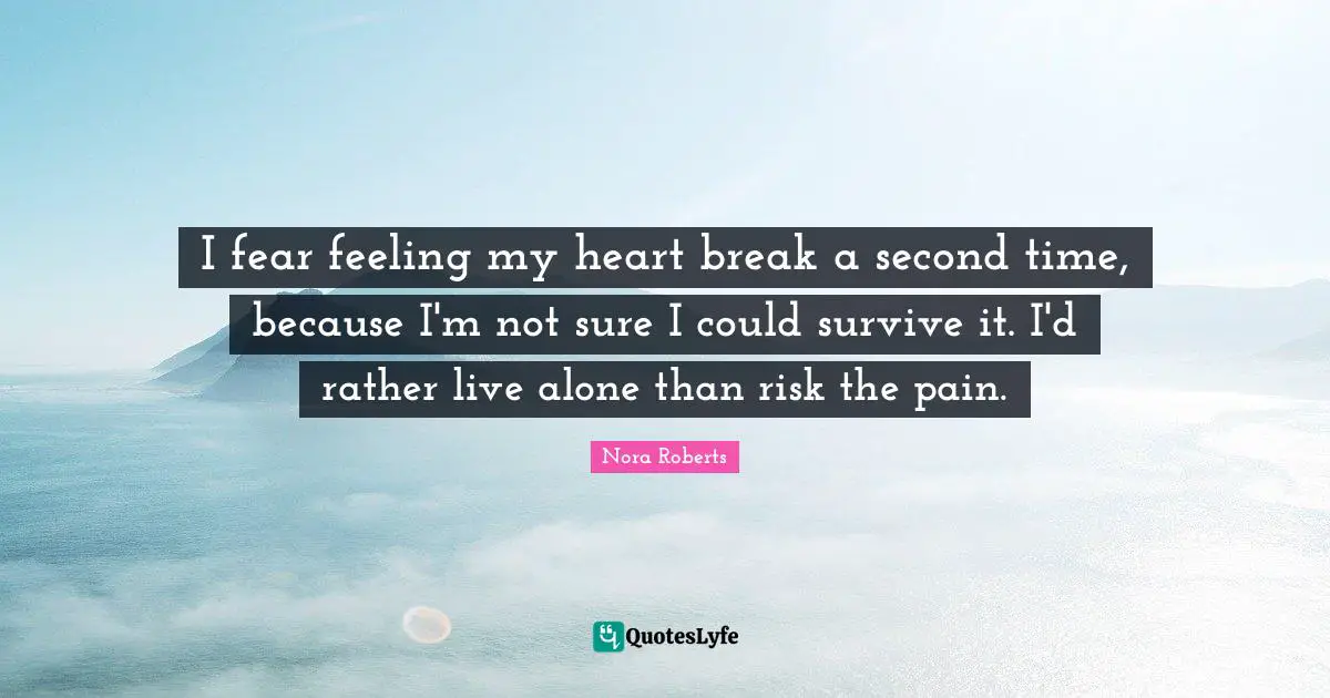 I fear feeling my heart break a second time, because I'm not sure I could survive it. I'd rather live alone than risk the pain.