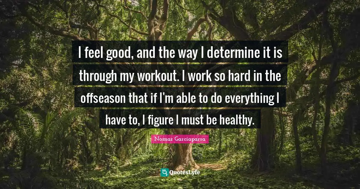 I feel good, and the way I determine it is through my workout. I work so hard in the offseason that if I'm able to do everything I have to, I figure I must be healthy.