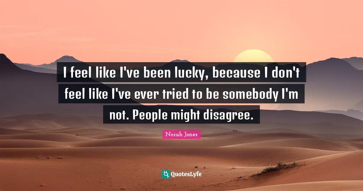 I feel like I've been lucky, because I don't feel like I've ever tried to be somebody I'm not. People might disagree.