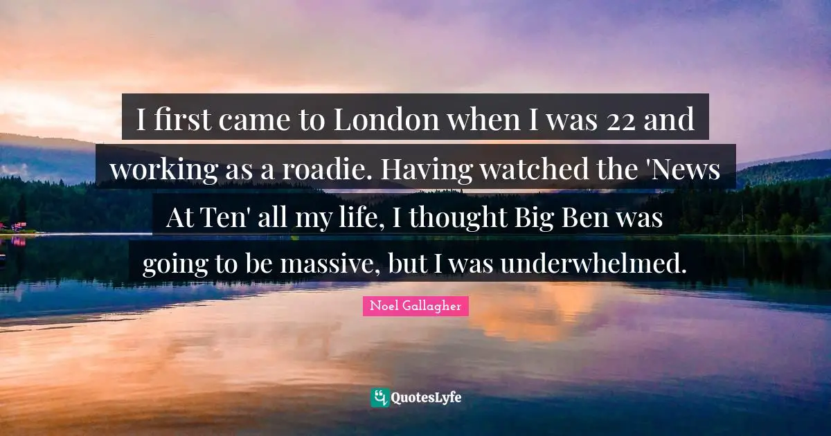 Noel Gallagher Quotes: "I first came to London when I was 22 and working as a roadie. Having watched the 'News At Ten' all my life, I thought Big Ben was going to be massive, but I was underwhelmed."