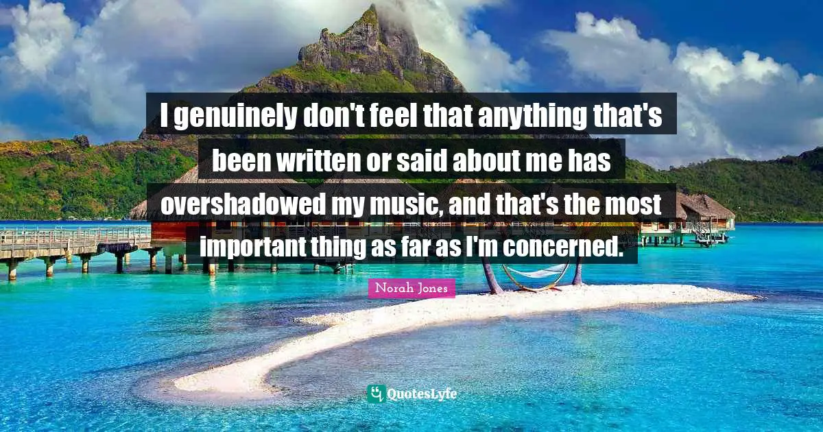 I genuinely don't feel that anything that's been written or said about me has overshadowed my music, and that's the most important thing as far as I'm concerned.