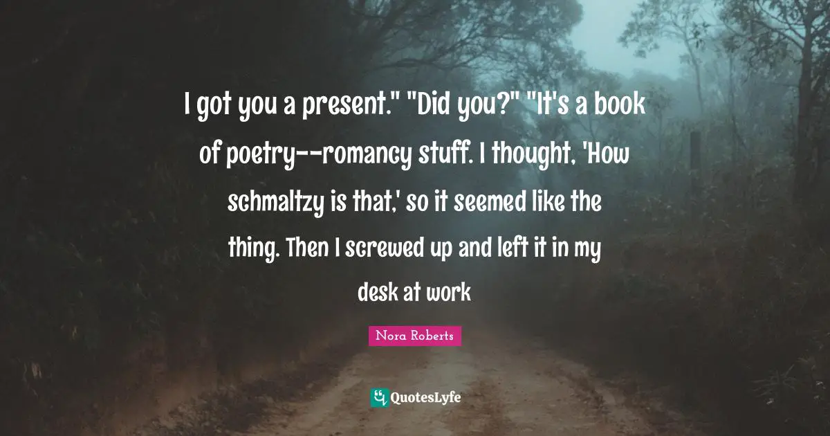 I got you a present." "Did you?" "It's a book of poetry--romancy stuff. I thought, 'How schmaltzy is that,' so it seemed like the thing. Then I screwed up and left it in my desk at work
