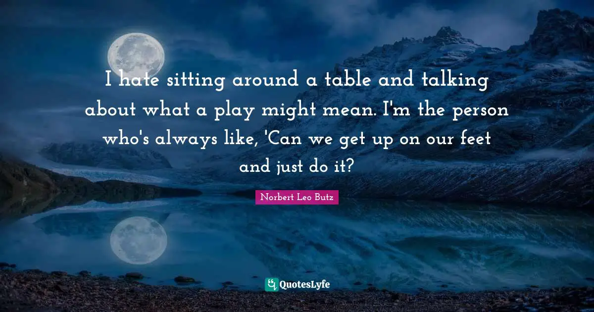I hate sitting around a table and talking about what a play might mean. I'm the person who's always like, 'Can we get up on our feet and just do it?