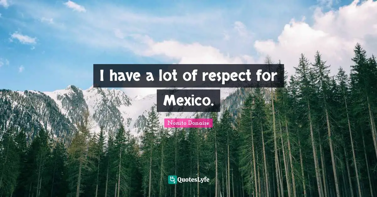I have a lot of respect for Mexico.