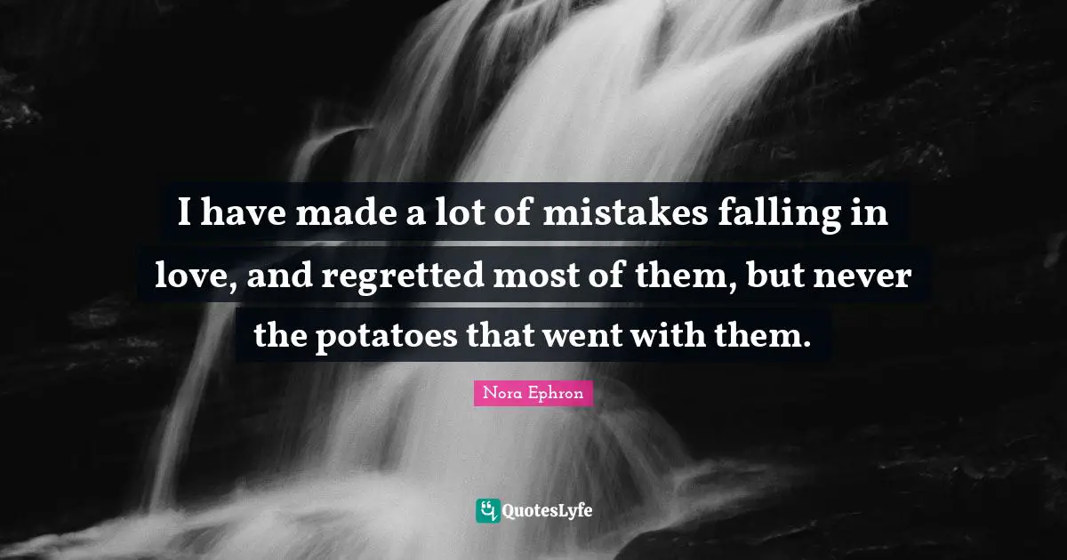Nora Ephron Quotes: "I have made a lot of mistakes falling in love, and regretted most of them, but never the potatoes that went with them."