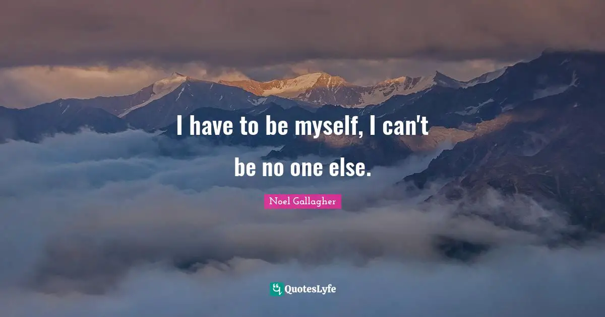 I have to be myself, I can't be no one else.