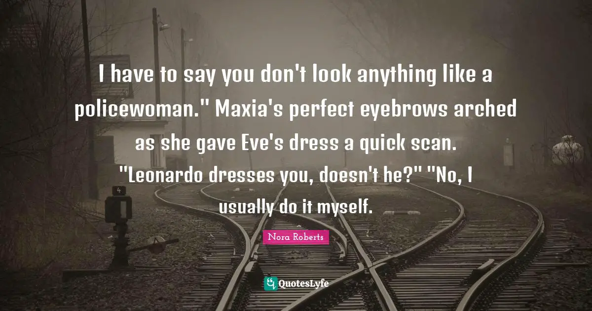 I have to say you don't look anything like a policewoman." Maxia's perfect eyebrows arched as she gave Eve's dress a quick scan. "Leonardo dresses you, doesn't he?" "No, I usually do it myself.