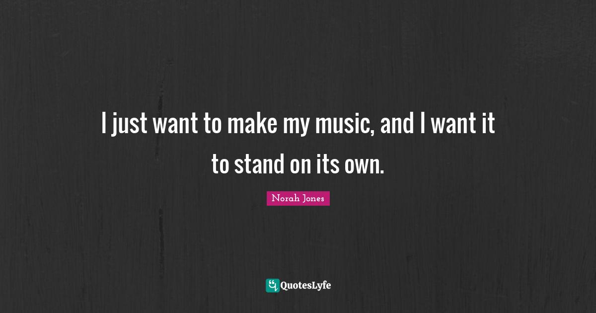 I just want to make my music, and I want it to stand on its own.