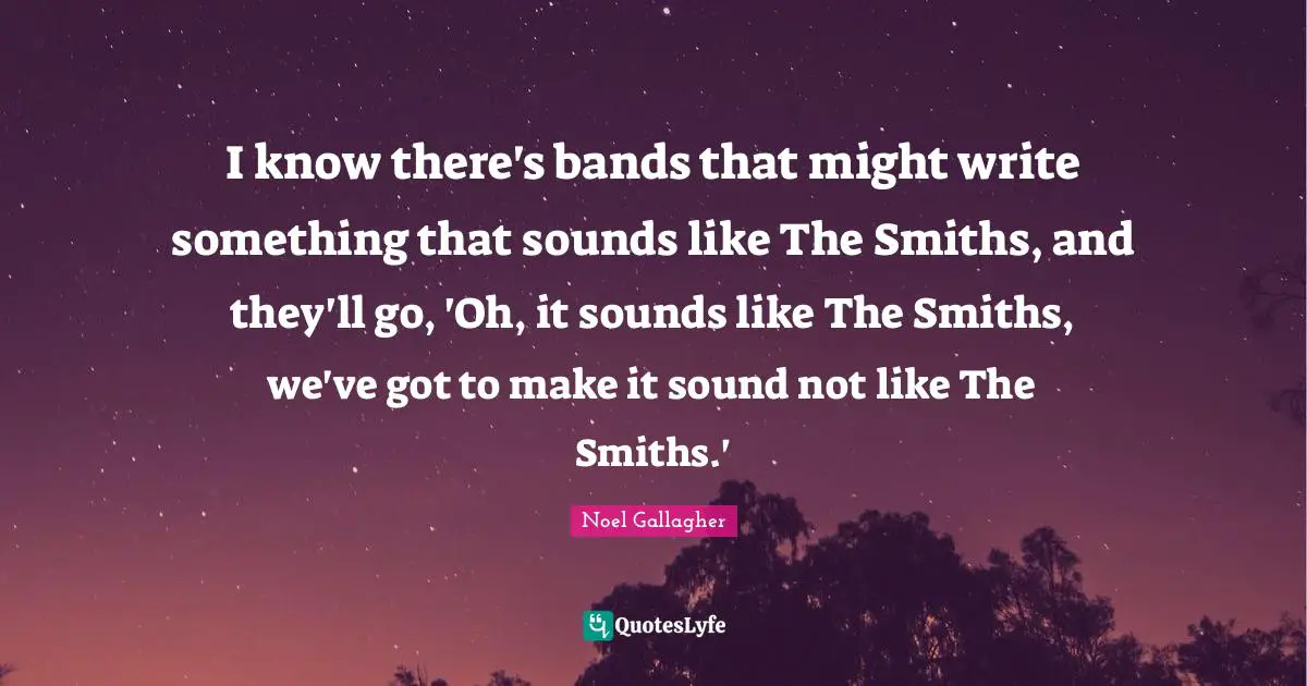 Noel Gallagher Quotes: "I know there's bands that might write something that sounds like The Smiths, and they'll go, 'Oh, it sounds like The Smiths, we've got to make it sound not like The Smiths.'"