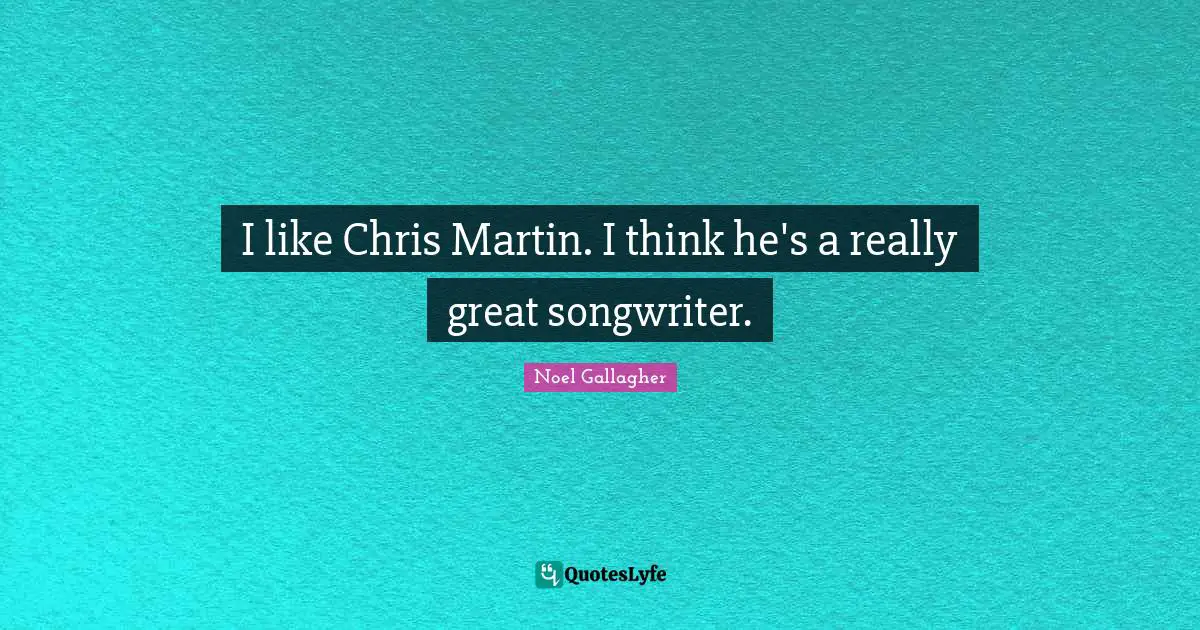 I like Chris Martin. I think he's a really great songwriter.