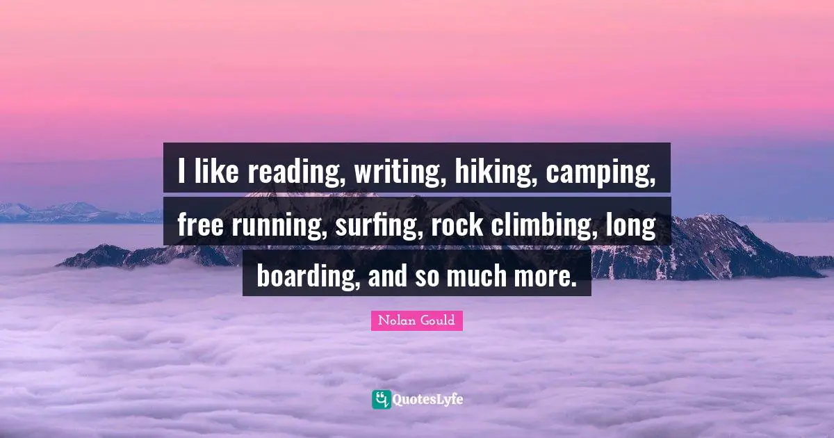 I like reading, writing, hiking, camping, free running, surfing, rock climbing, long boarding, and so much more.