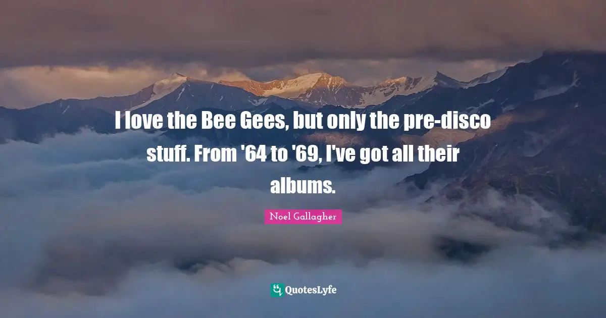 Noel Gallagher Quotes: "I love the Bee Gees, but only the pre-disco stuff. From '64 to '69, I've got all their albums."