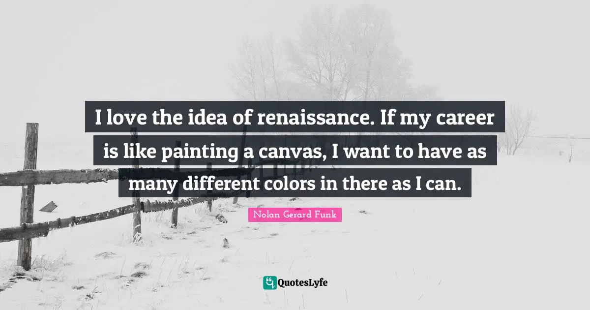 I love the idea of renaissance. If my career is like painting a canvas, I want to have as many different colors in there as I can.