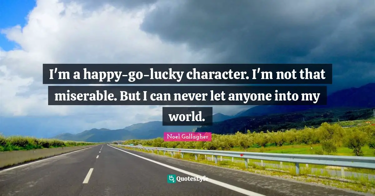 Noel Gallagher Quotes: "I'm a happy-go-lucky character. I'm not that miserable. But I can never let anyone into my world."