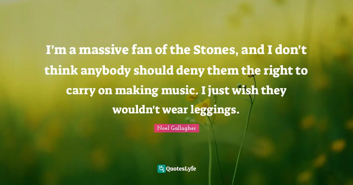 Noel Gallagher Quotes: "I'm a massive fan of the Stones, and I don't think anybody should deny them the right to carry on making music. I just wish they wouldn't wear leggings."