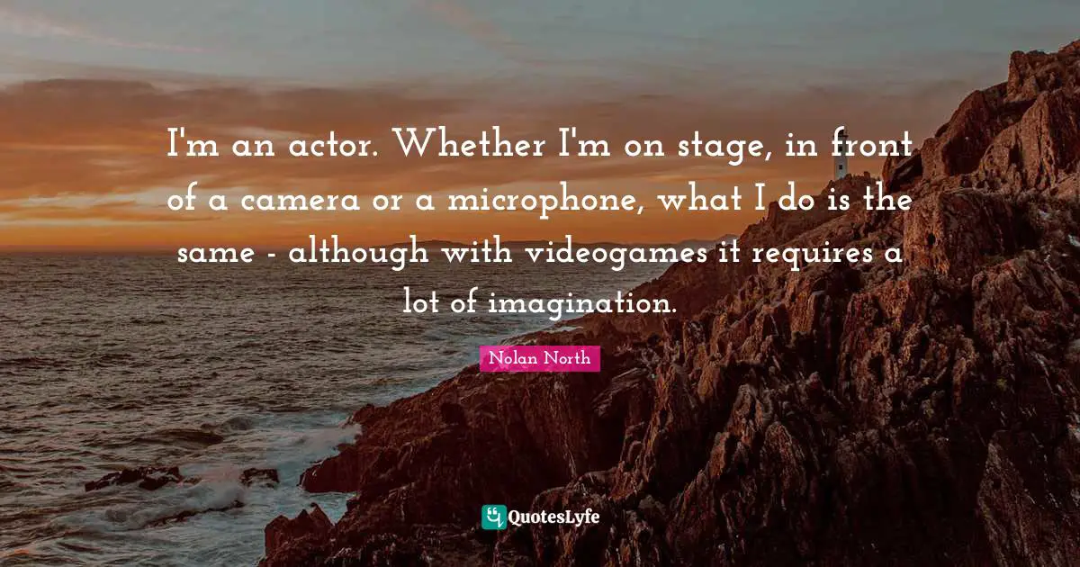 Will Nolan Quotes: "I'm an actor. Whether I'm on stage, in front of a camera or a microphone, what I do is the same - although with videogames it requires a lot of imagination."