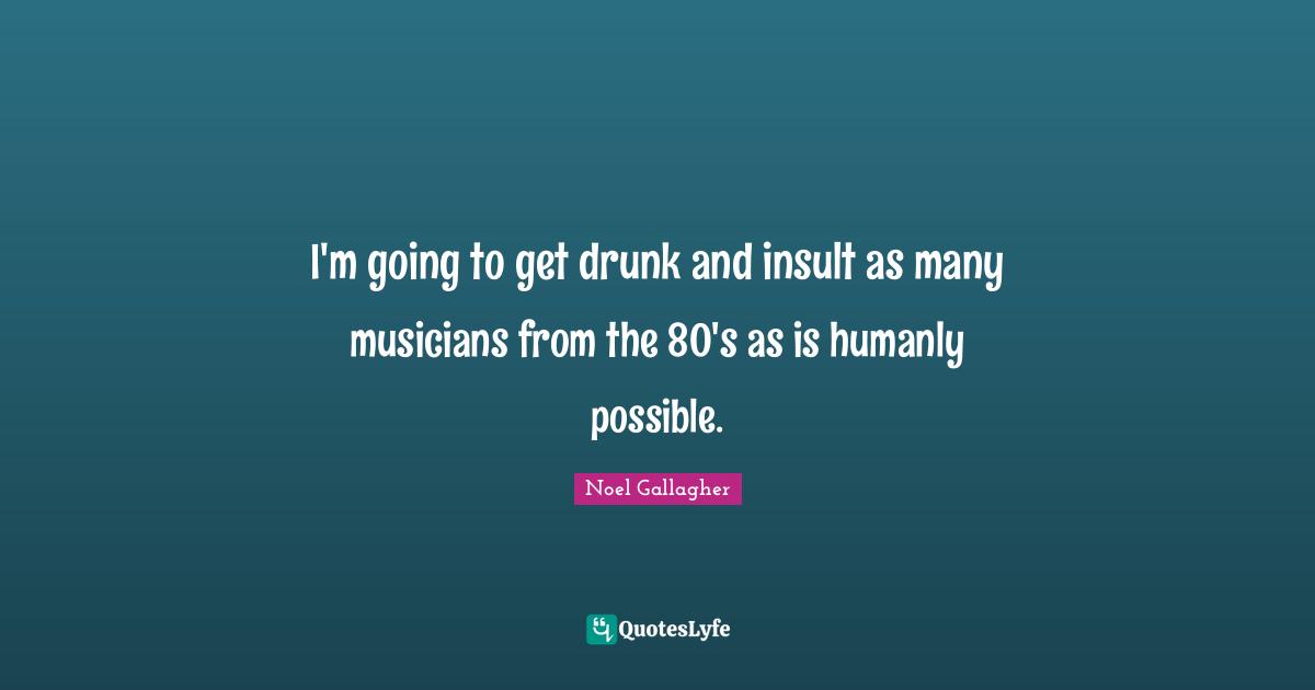 Noel Gallagher Quotes: "I'm going to get drunk and insult as many musicians from the 80's as is humanly possible."
