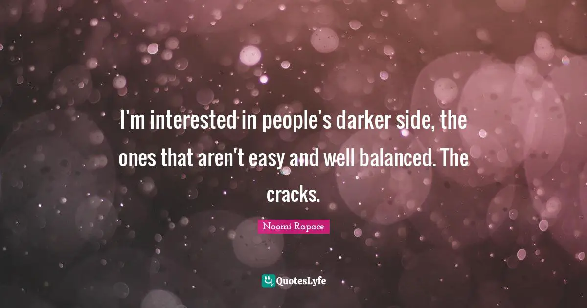 I'm interested in people's darker side, the ones that aren't easy and well balanced. The cracks.