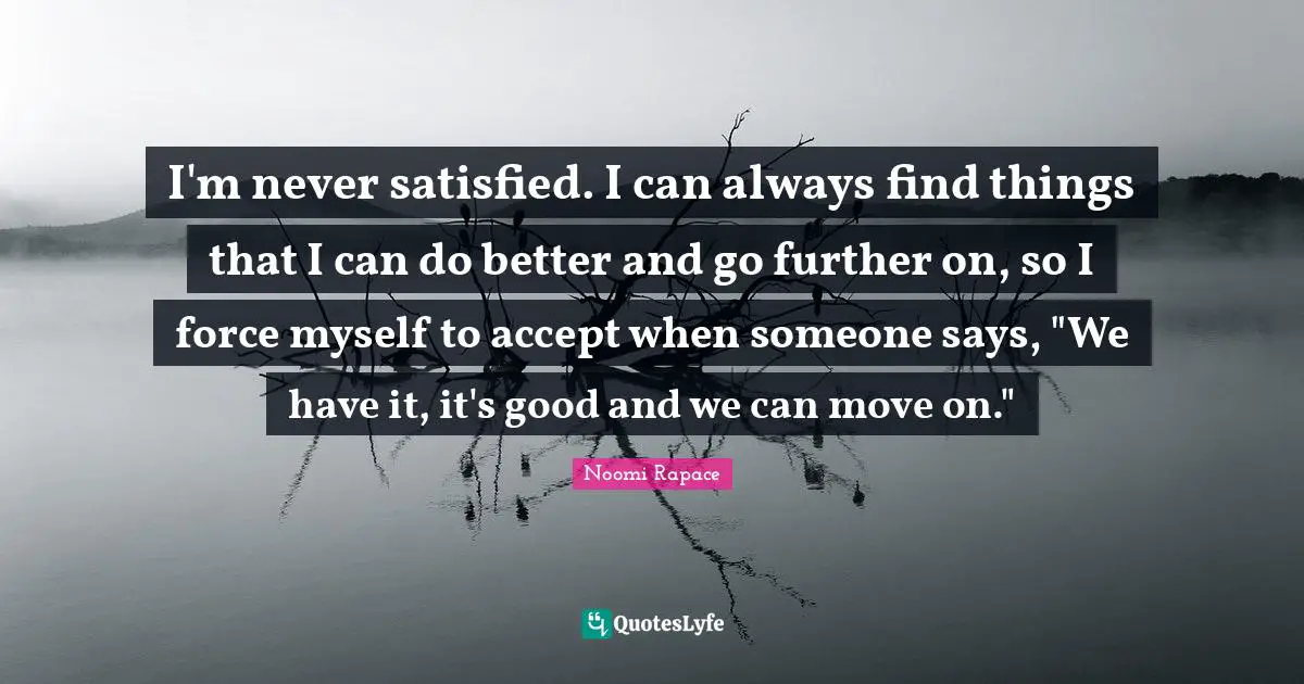 I'm never satisfied. I can always find things that I can do better and go further on, so I force myself to accept when someone says, "We have it, it's good and we can move on."