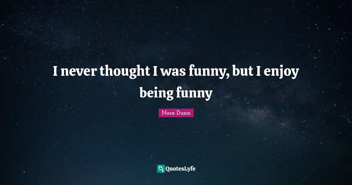 I never thought I was funny, but I enjoy being funny