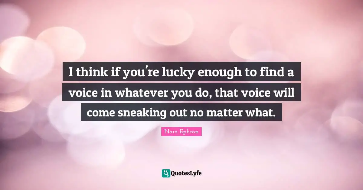 Nora Ephron Quotes: "I think if you're lucky enough to find a voice in whatever you do, that voice will come sneaking out no matter what."
