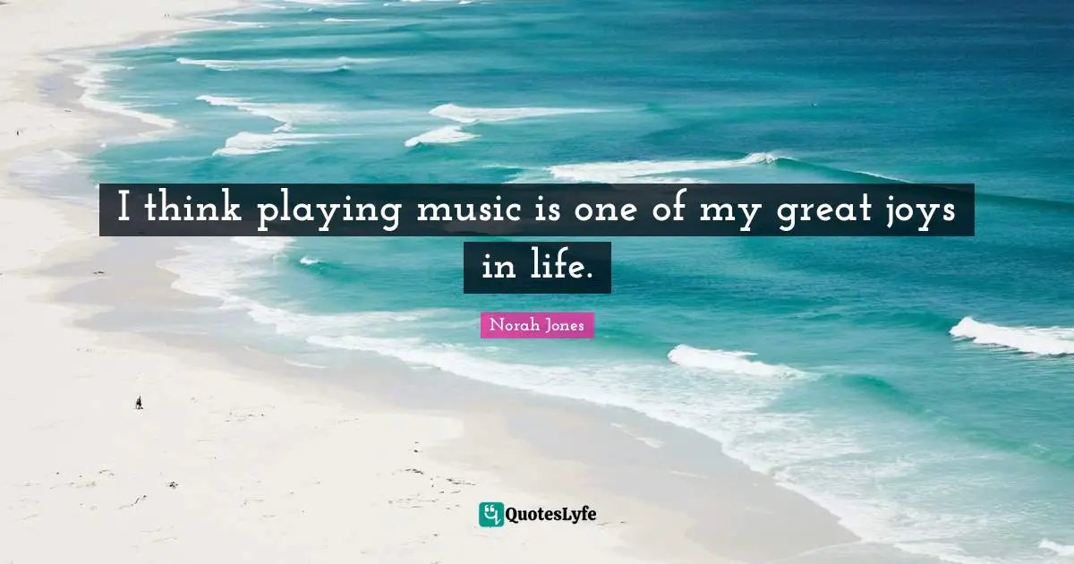 I think playing music is one of my great joys in life.