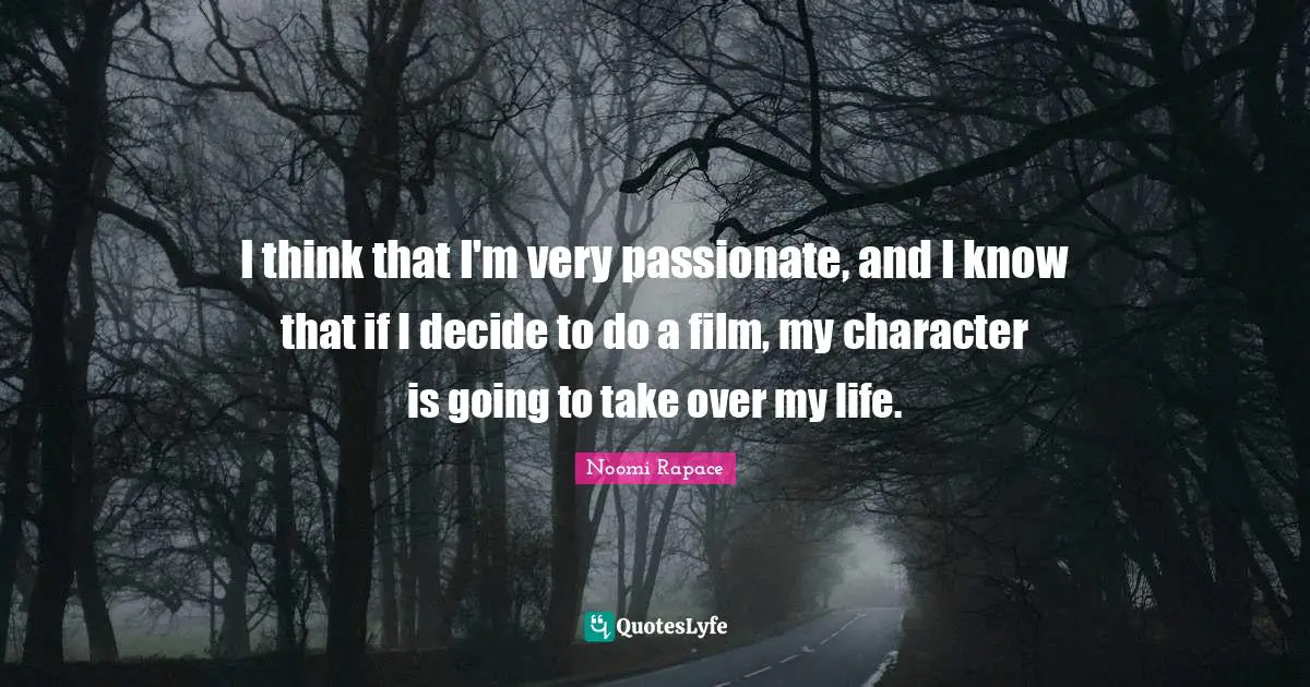 I think that I'm very passionate, and I know that if I decide to do a film, my character is going to take over my life.