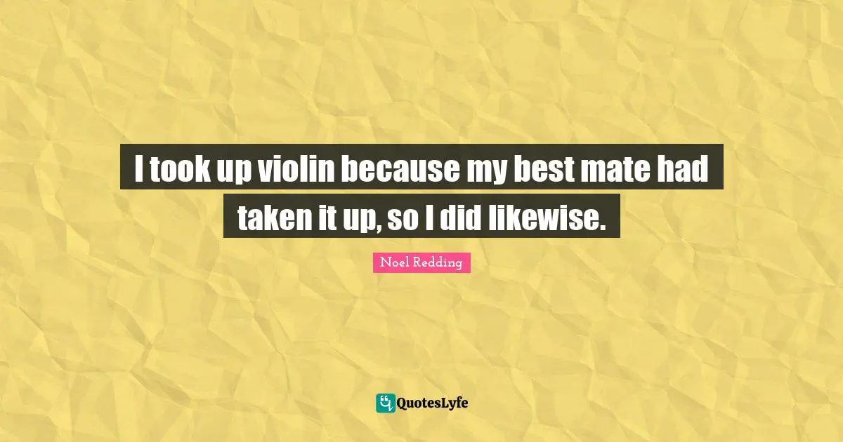 I took up violin because my best mate had taken it up, so I did likewise.