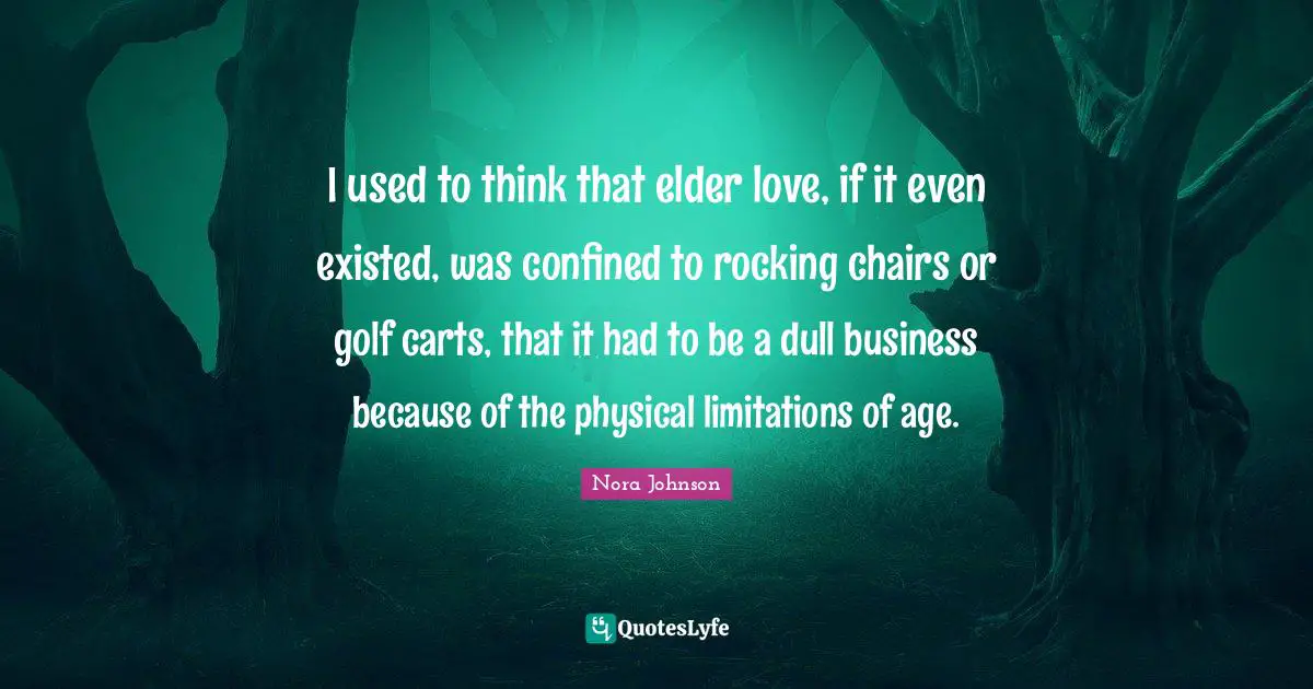 Confined Quotes: "I used to think that elder love, if it even existed, was confined to rocking chairs or golf carts, that it had to be a dull business because of the physical limitations of age."