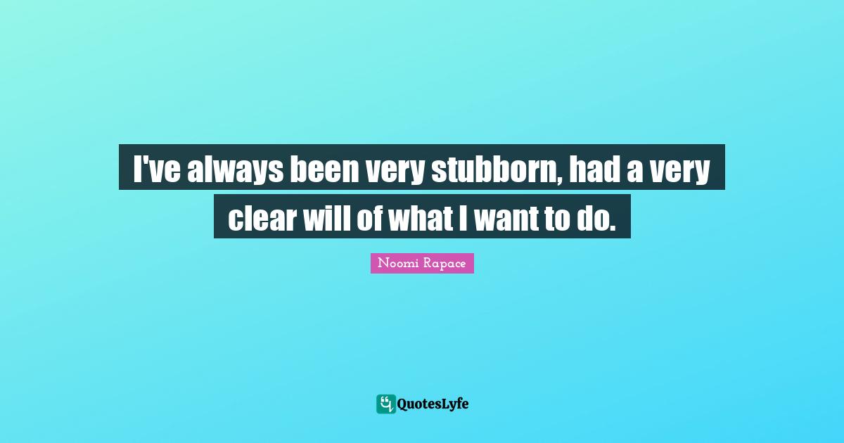 I've always been very stubborn, had a very clear will of what I want to do.