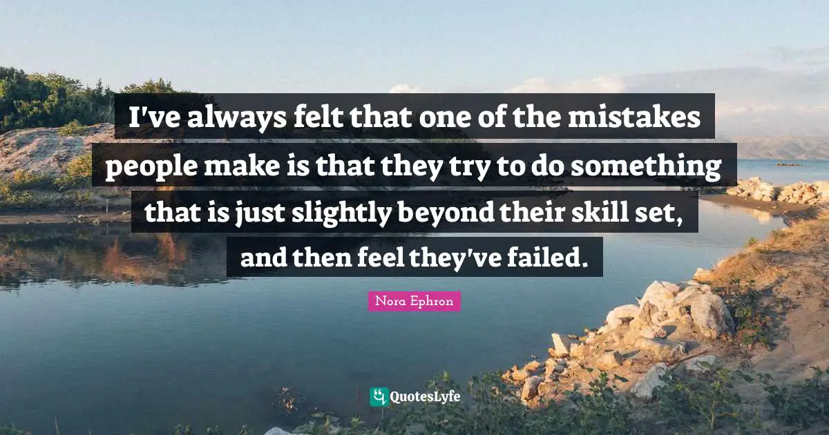 I've always felt that one of the mistakes people make is that they try to do something that is just slightly beyond their skill set, and then feel they've failed.