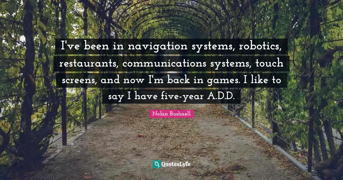 Navigation Quotes: "I've been in navigation systems, robotics, restaurants, communications systems, touch screens, and now I'm back in games. I like to say I have five-year A.D.D."