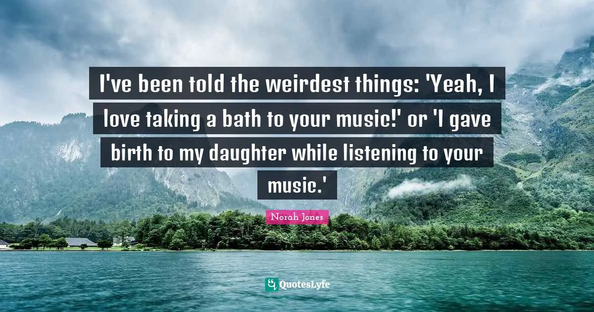 I've been told the weirdest things: 'Yeah, I love taking a bath to your music!' or 'I gave birth to my daughter while listening to your music.'