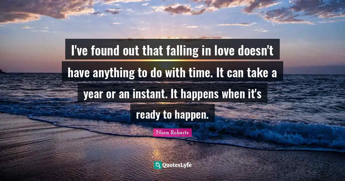 Nora Roberts Quotes: "I've found out that falling in love doesn't have anything to do with time. It can take a year or an instant. It happens when it's ready to happen."
