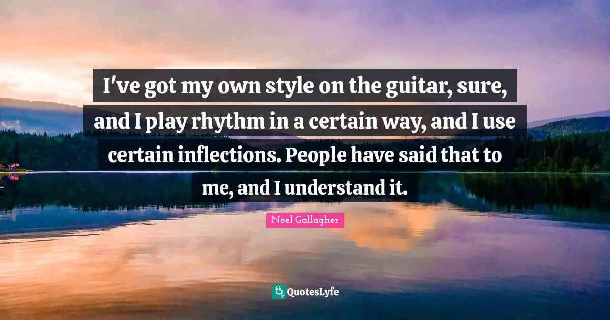I've got my own style on the guitar, sure, and I play rhythm in a certain way, and I use certain inflections. People have said that to me, and I understand it.