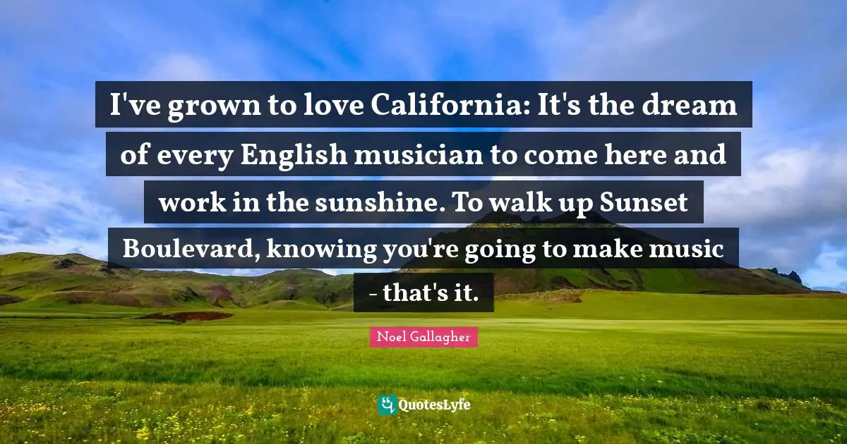 Noel Gallagher Quotes: "I've grown to love California: It's the dream of every English musician to come here and work in the sunshine. To walk up Sunset Boulevard, knowing you're going to make music - that's it."
