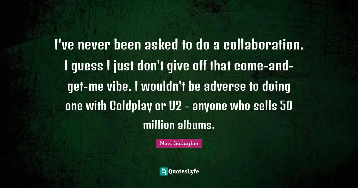 Noel Gallagher Quotes: "I've never been asked to do a collaboration. I guess I just don't give off that come-and-get-me vibe. I wouldn't be adverse to doing one with Coldplay or U2 - anyone who sells 50 million albums."