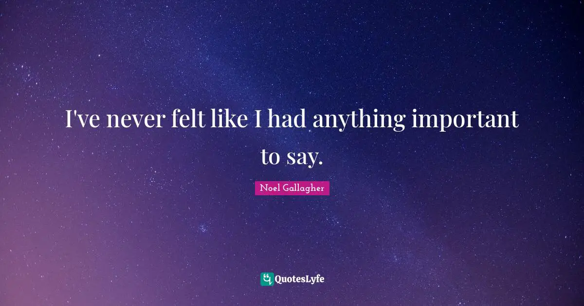Noel Gallagher Quotes: "I've never felt like I had anything important to say."