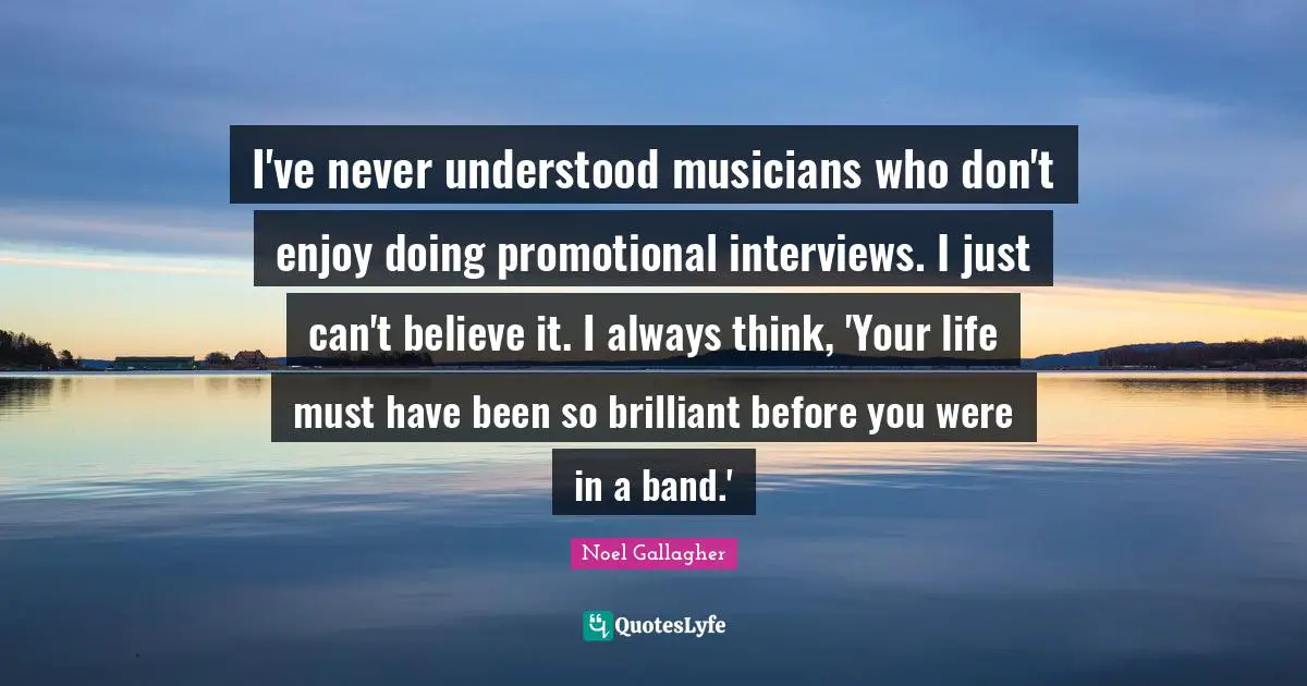 I've never understood musicians who don't enjoy doing promotional interviews. I just can't believe it. I always think, 'Your life must have been so brilliant before you were in a band.'