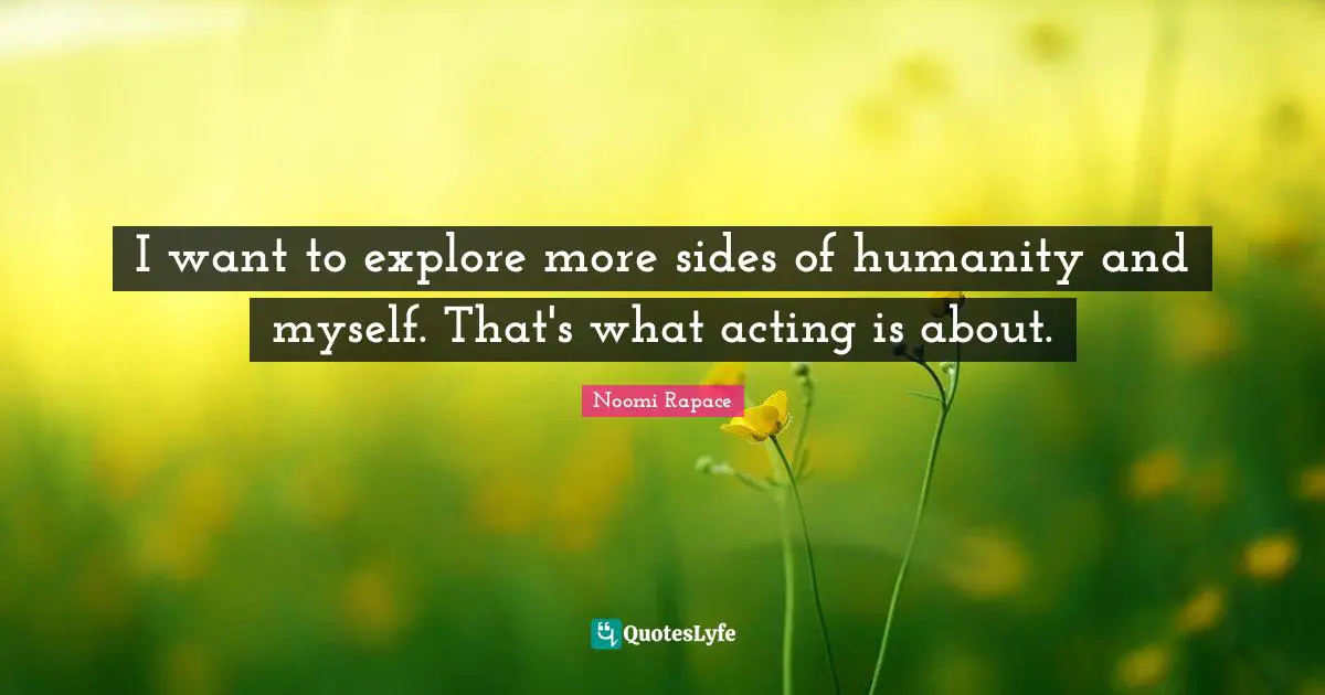 I want to explore more sides of humanity and myself. That's what acting is about.