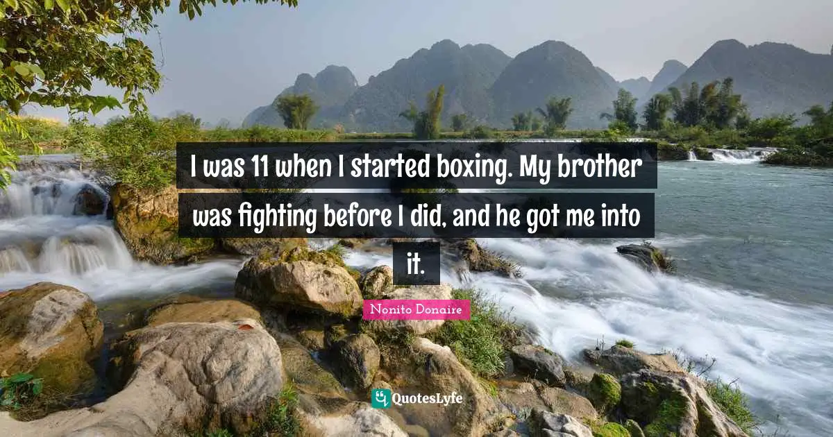 I was 11 when I started boxing. My brother was fighting before I did, and he got me into it.