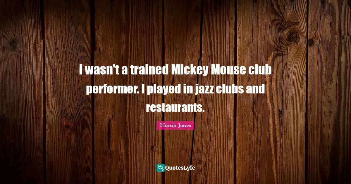 I wasn't a trained Mickey Mouse club performer. I played in jazz clubs and restaurants.