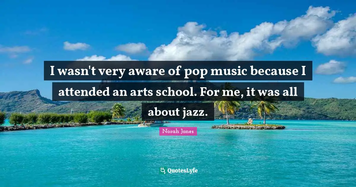 Pop Music Quotes: "I wasn't very aware of pop music because I attended an arts school. For me, it was all about jazz."