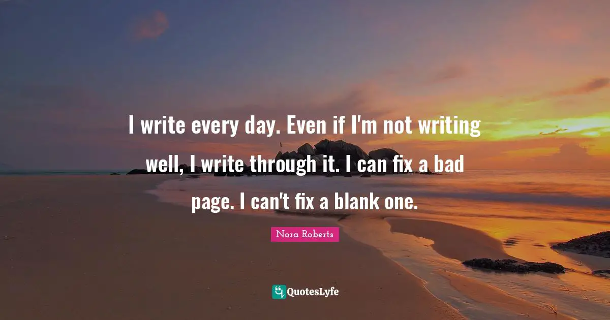 I write every day. Even if I'm not writing well, I write through it. I can fix a bad page. I can't fix a blank one.