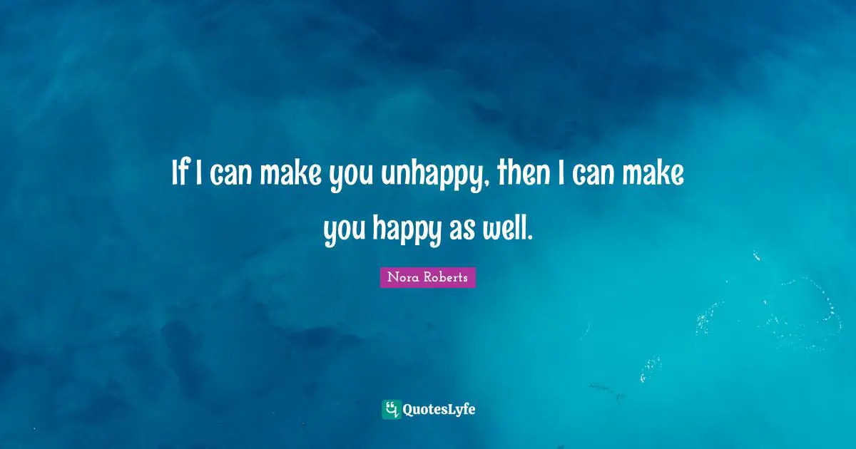 If I can make you unhappy, then I can make you happy as well.