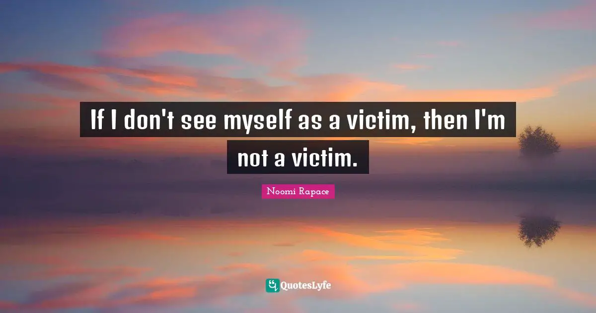 If I don't see myself as a victim, then I'm not a victim.