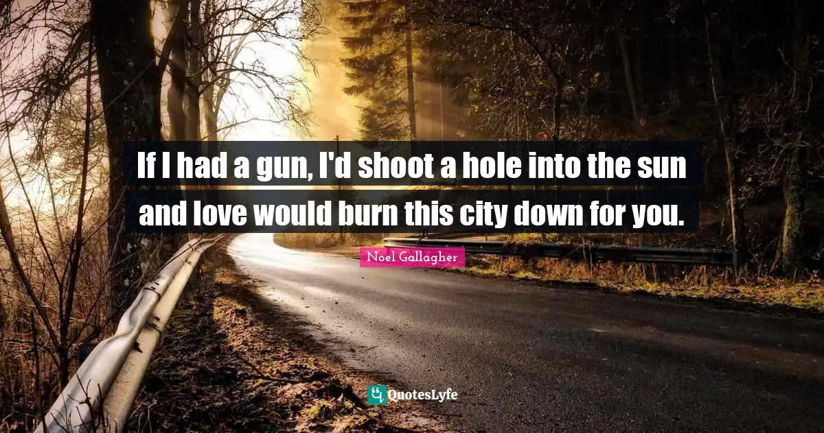 Noel Gallagher Quotes: "If I had a gun, I'd shoot a hole into the sun and love would burn this city down for you."