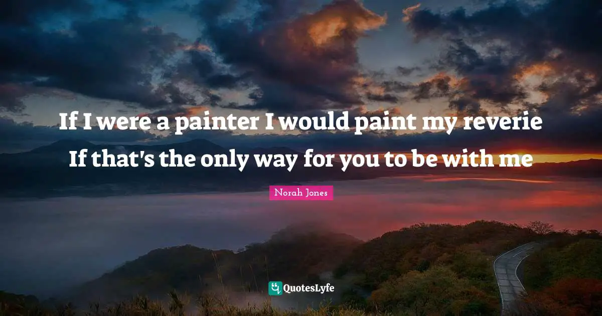 If I were a painter I would paint my reverie If that's the only way for you to be with me